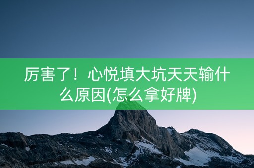厉害了！心悦填大坑天天输什么原因(怎么拿好牌)