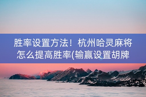 胜率设置方法！杭州哈灵麻将怎么提高胜率(输赢设置胡牌规律)