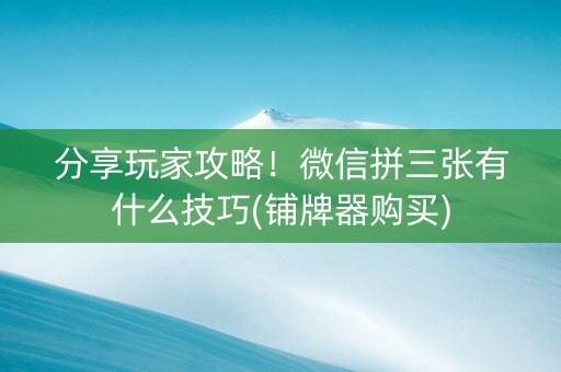 分享玩家攻略！微信拼三张有什么技巧(铺牌器购买)