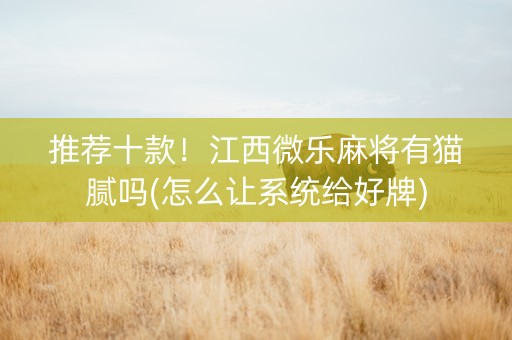 推荐十款！江西微乐麻将有猫腻吗(怎么让系统给好牌)