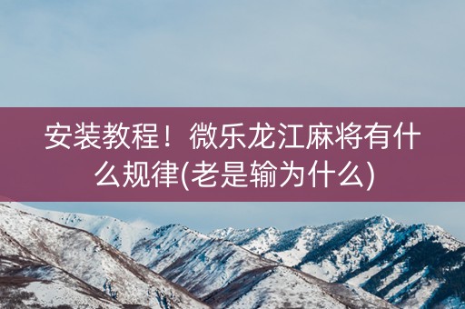 安装教程！微乐龙江麻将有什么规律(老是输为什么)