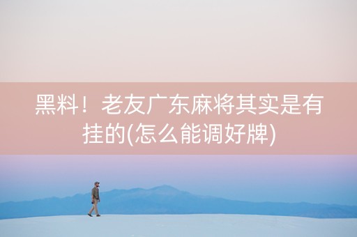 黑料！老友广东麻将其实是有挂的(怎么能调好牌)