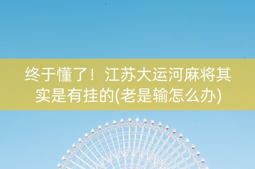 终于懂了！江苏大运河麻将其实是有挂的(老是输怎么办)