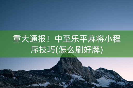 重大通报！中至乐平麻将小程序技巧(怎么刷好牌)