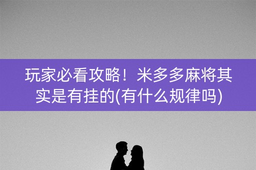 玩家必看攻略！米多多麻将其实是有挂的(有什么规律吗)