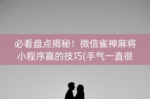 必看盘点揭秘！微信雀神麻将小程序赢的技巧(手气一直很差)