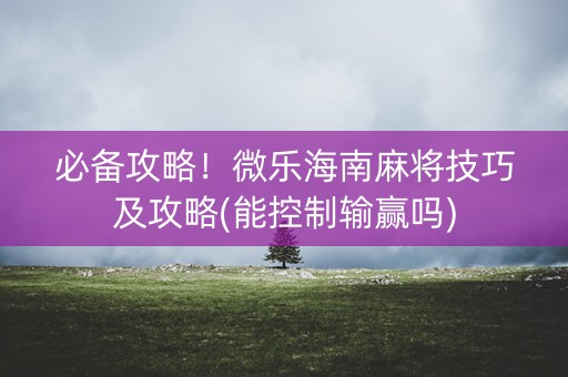 必备攻略！微乐海南麻将技巧及攻略(能控制输赢吗)