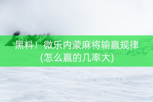 黑料！微乐内蒙麻将输赢规律(怎么赢的几率大)