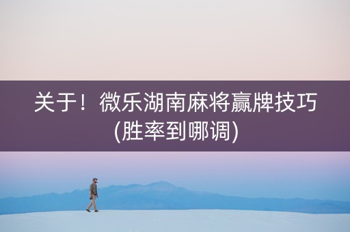 关于！微乐湖南麻将赢牌技巧(胜率到哪调)