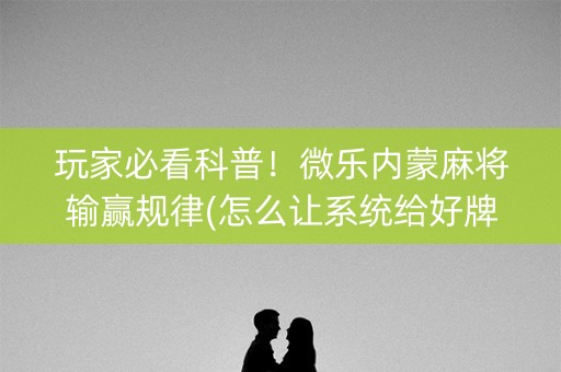 玩家必看科普！微乐内蒙麻将输赢规律(怎么让系统给好牌)