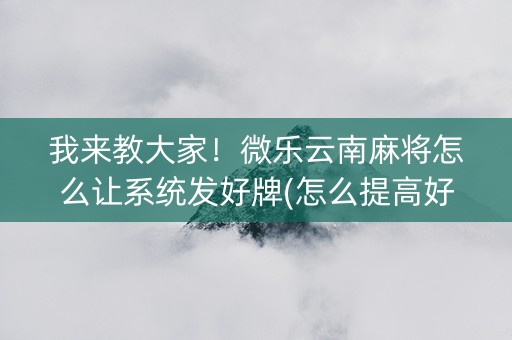我来教大家！微乐云南麻将怎么让系统发好牌(怎么提高好牌几率)