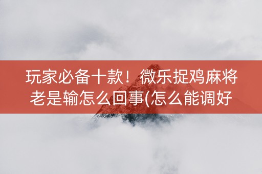 玩家必备十款！微乐捉鸡麻将老是输怎么回事(怎么能调好牌)