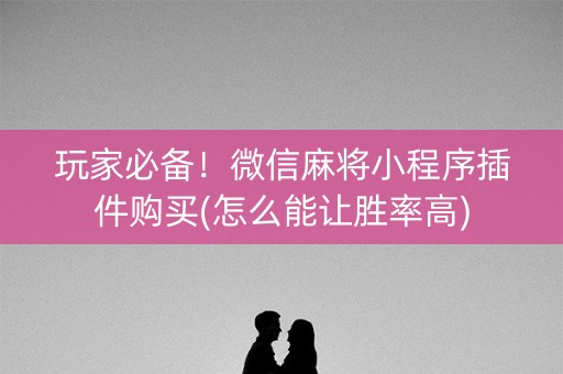 玩家必备！微信麻将小程序插件购买(怎么能让胜率高)