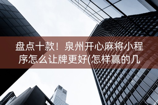 盘点十款！泉州开心麻将小程序怎么让牌更好(怎样赢的几率大)