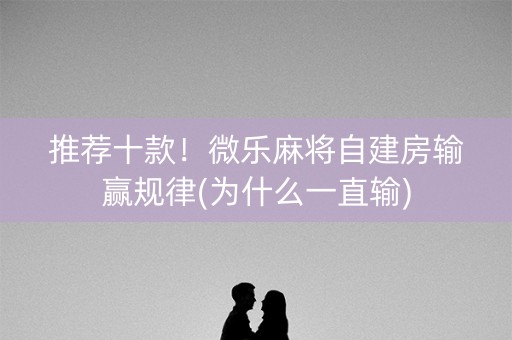 推荐十款！微乐麻将自建房输赢规律(为什么一直输)