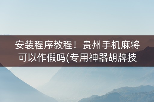 安装程序教程！贵州手机麻将可以作假吗(专用神器胡牌技巧)