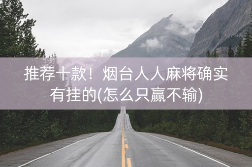 推荐十款！烟台人人麻将确实有挂的(怎么只赢不输)