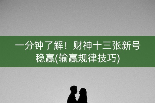 一分钟了解！财神十三张新号稳赢(输赢规律技巧)