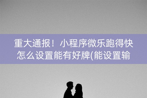 重大通报！小程序微乐跑得快怎么设置能有好牌(能设置输赢吗)