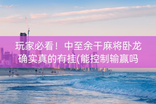 玩家必看！中至余干麻将卧龙确实真的有挂(能控制输赢吗)