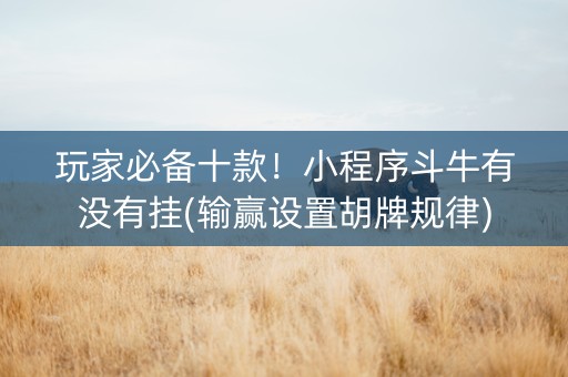玩家必备十款！小程序斗牛有没有挂(输赢设置胡牌规律)