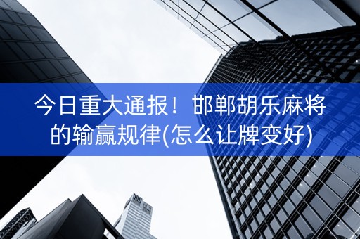 今日重大通报！邯郸胡乐麻将的输赢规律(怎么让牌变好)