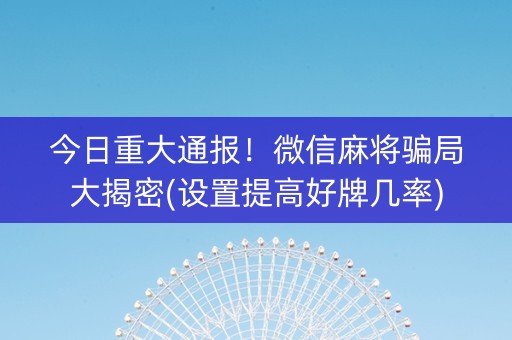 今日重大通报！微信麻将骗局大揭密(设置提高好牌几率)
