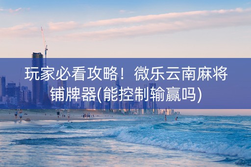 玩家必看攻略！微乐云南麻将铺牌器(能控制输赢吗)