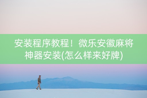 安装程序教程！微乐安徽麻将神器安装(怎么样来好牌)