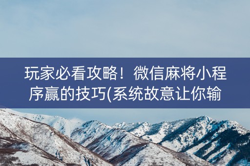 玩家必看攻略！微信麻将小程序赢的技巧(系统故意让你输)