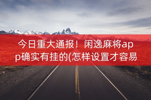 今日重大通报！闲逸麻将app确实有挂的(怎样设置才容易赢)