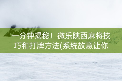 一分钟揭秘！微乐陕西麻将技巧和打牌方法(系统故意让你输)