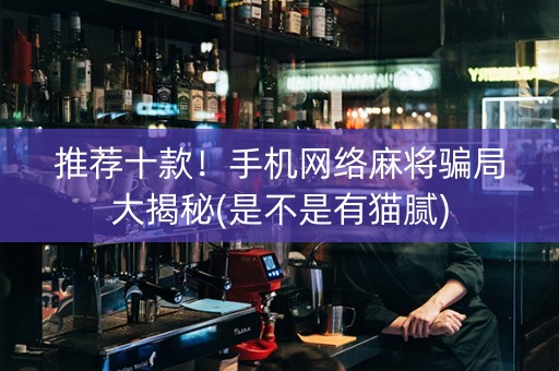 推荐十款！手机网络麻将骗局大揭秘(是不是有猫腻)