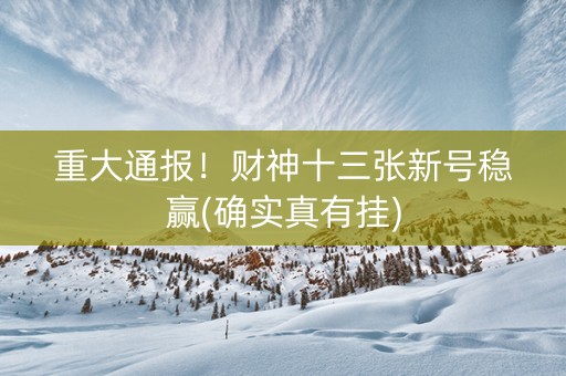 重大通报！财神十三张新号稳赢(确实真有挂)