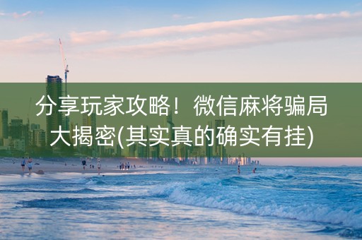 分享玩家攻略！微信麻将骗局大揭密(其实真的确实有挂)
