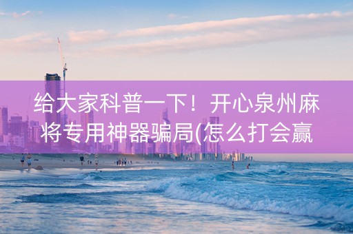 给大家科普一下！开心泉州麻将专用神器骗局(怎么打会赢)