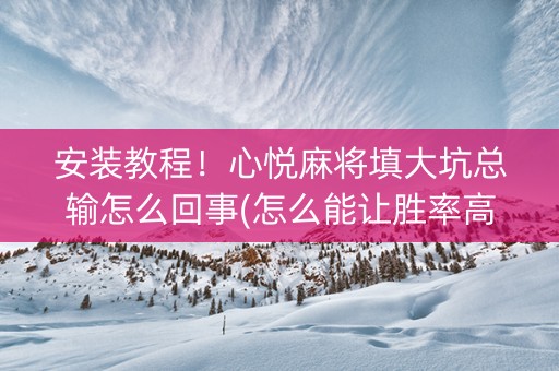 安装教程！心悦麻将填大坑总输怎么回事(怎么能让胜率高)