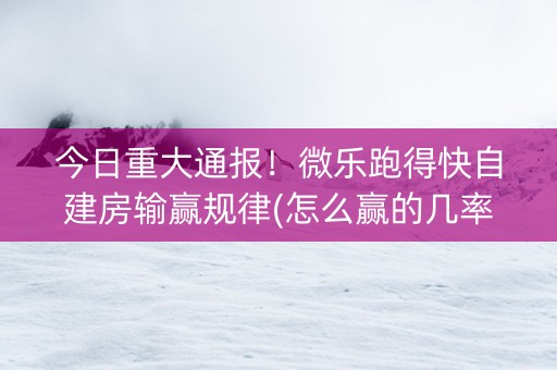 今日重大通报！微乐跑得快自建房输赢规律(怎么赢的几率大)
