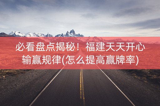 必看盘点揭秘！福建天天开心输赢规律(怎么提高赢牌率)