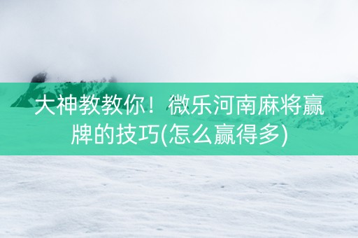 大神教教你！微乐河南麻将赢牌的技巧(怎么赢得多)