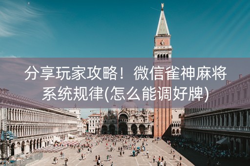 分享玩家攻略！微信雀神麻将系统规律(怎么能调好牌)