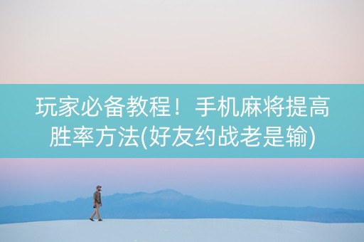 玩家必备教程！手机麻将提高胜率方法(好友约战老是输)