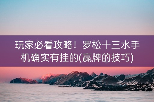 玩家必看攻略！罗松十三水手机确实有挂的(赢牌的技巧)