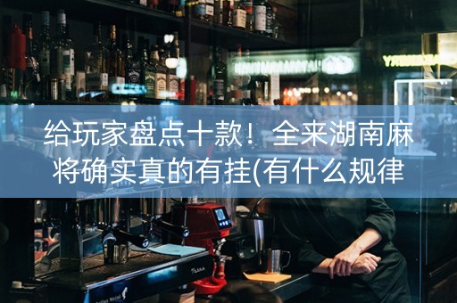 给玩家盘点十款！全来湖南麻将确实真的有挂(有什么规律吗)