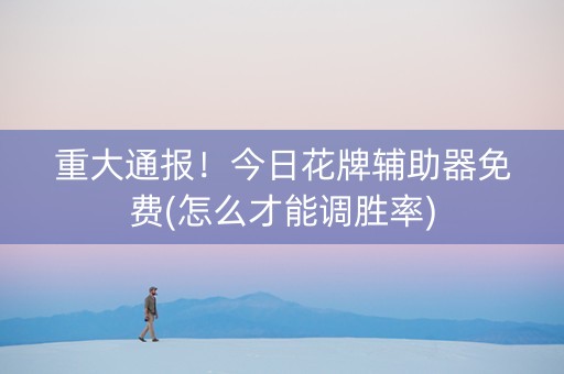 重大通报！今日花牌辅助器免费(怎么才能调胜率)