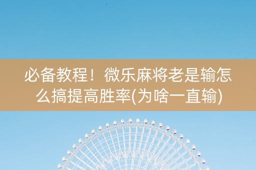 必备教程！微乐麻将老是输怎么搞提高胜率(为啥一直输)