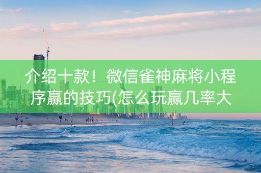介绍十款！微信雀神麻将小程序赢的技巧(怎么玩赢几率大)
