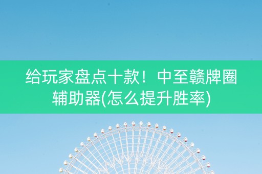 给玩家盘点十款！中至赣牌圈辅助器(怎么提升胜率)