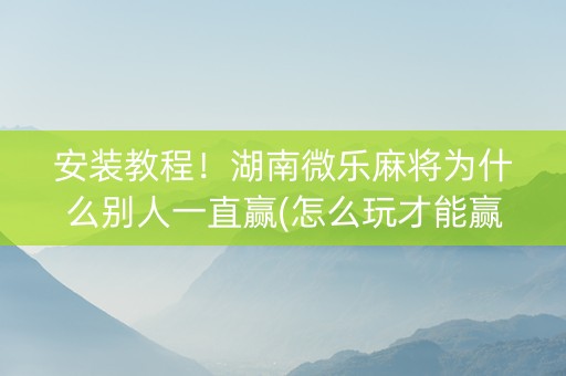 安装教程！湖南微乐麻将为什么别人一直赢(怎么玩才能赢)