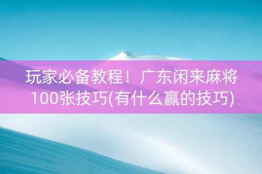 玩家必备教程！广东闲来麻将100张技巧(有什么赢的技巧)